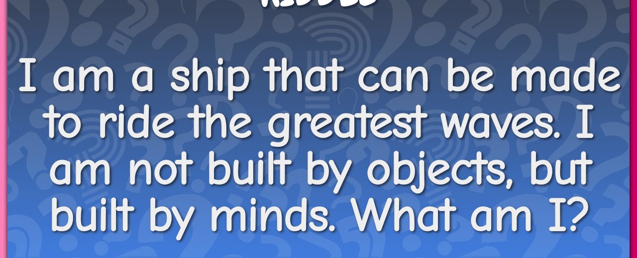 I am a ship that can be made to ride the greatest waves i am not built by objects but built by minds what am i friendship