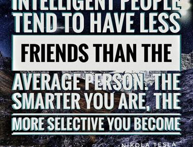 Intelligent people tend to have less friends than the average person the smarter the person is the more selective they become