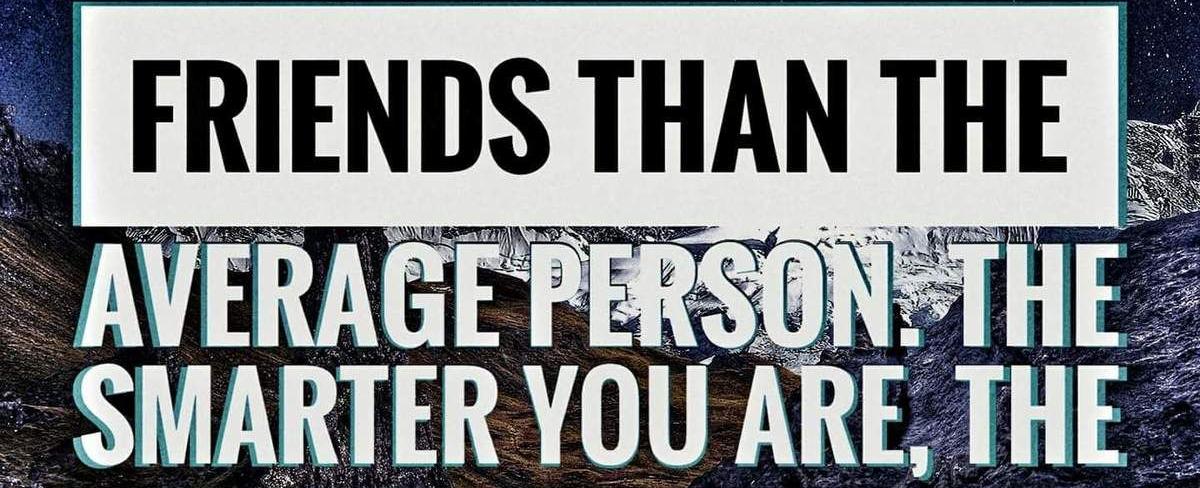 Intelligent people tend to have less friends than the average person the smarter the person is the more selective they become