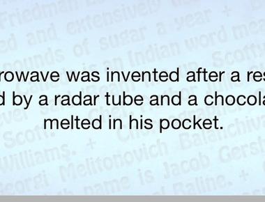 The microwave was invented after a researcher walked by a radar tube and a chocolate bar melted in his pocket