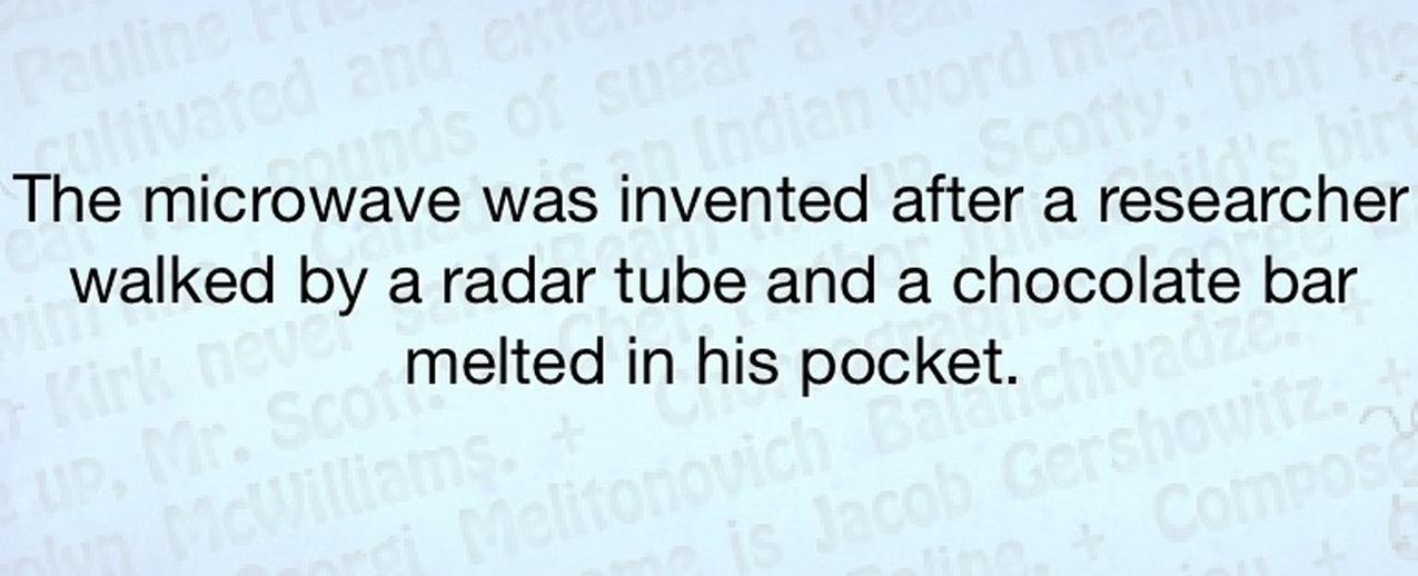 The microwave was invented after a researcher walked by a radar tube and a chocolate bar melted in his pocket