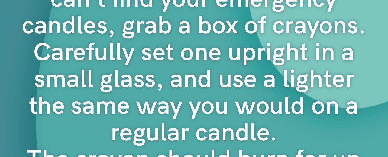 If the power goes out and you can t find your emergency candles grab a box of crayons carefully set one upright in a small glass and use a lighter the same way you would on a regular candle the crayon should burn for up to 30 minutes