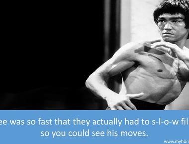 Bruce lee was so fast that they had to slow the film down so you could see his moves