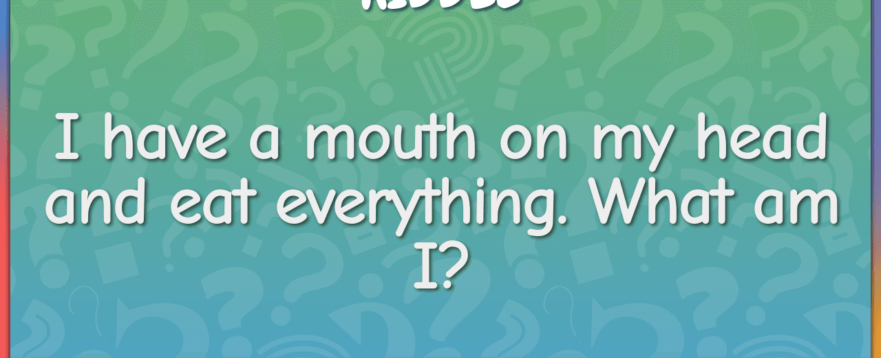 I have a mouth on my head and eat everything what am i backpack