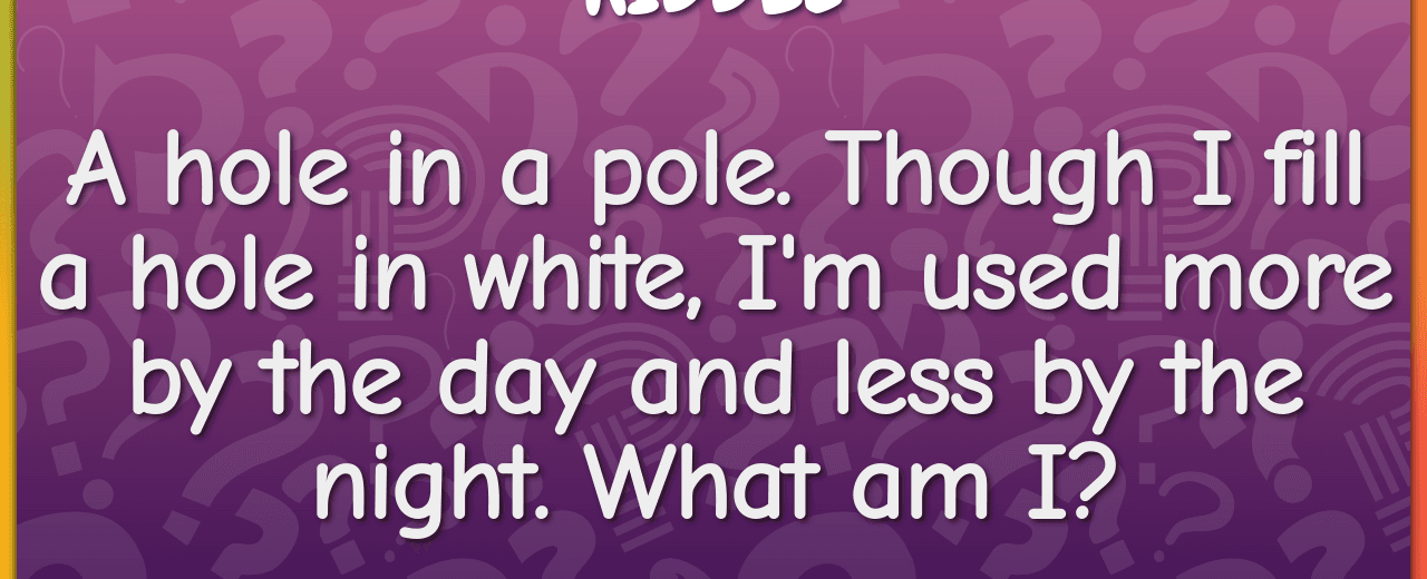 A hole in a pole though i fill a hole in white i m used more by the day and less by the night what am i eye
