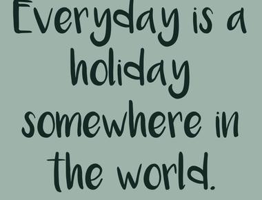 Every day is a holiday somewhere in the world