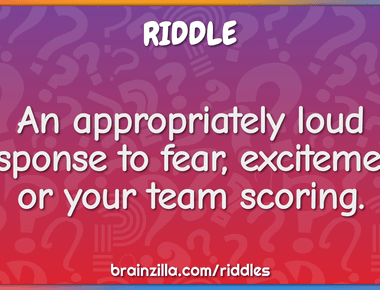 An appropriately loud response to fear excitement or your team scoring yell