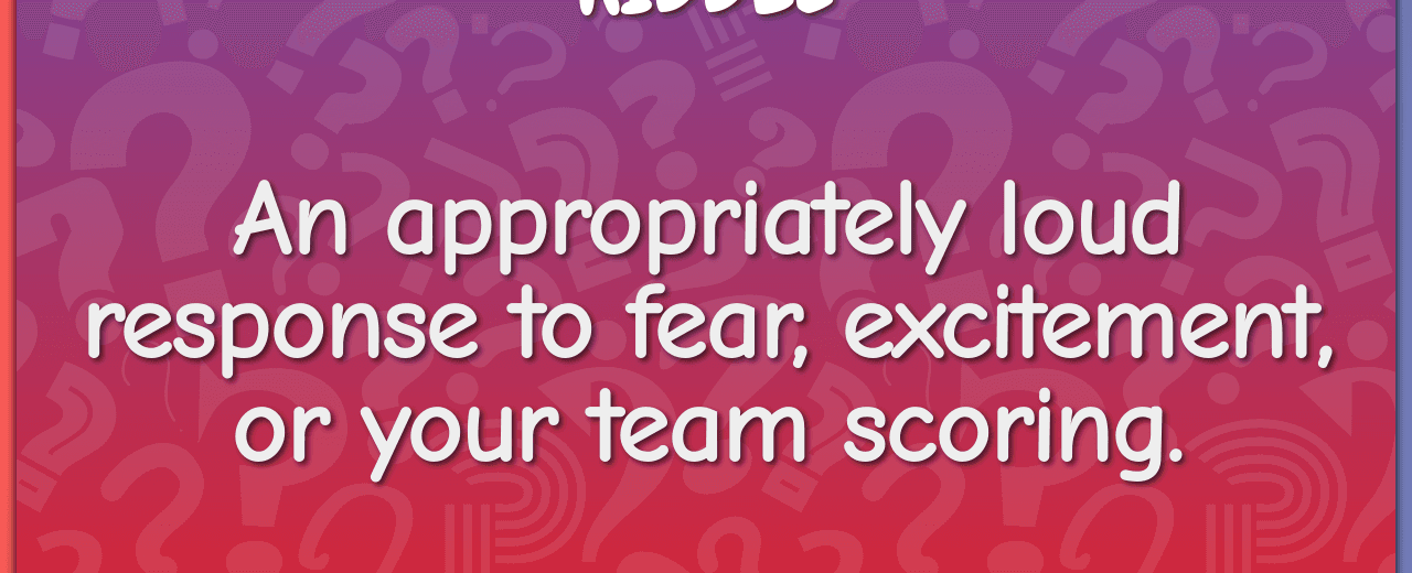 An appropriately loud response to fear excitement or your team scoring yell