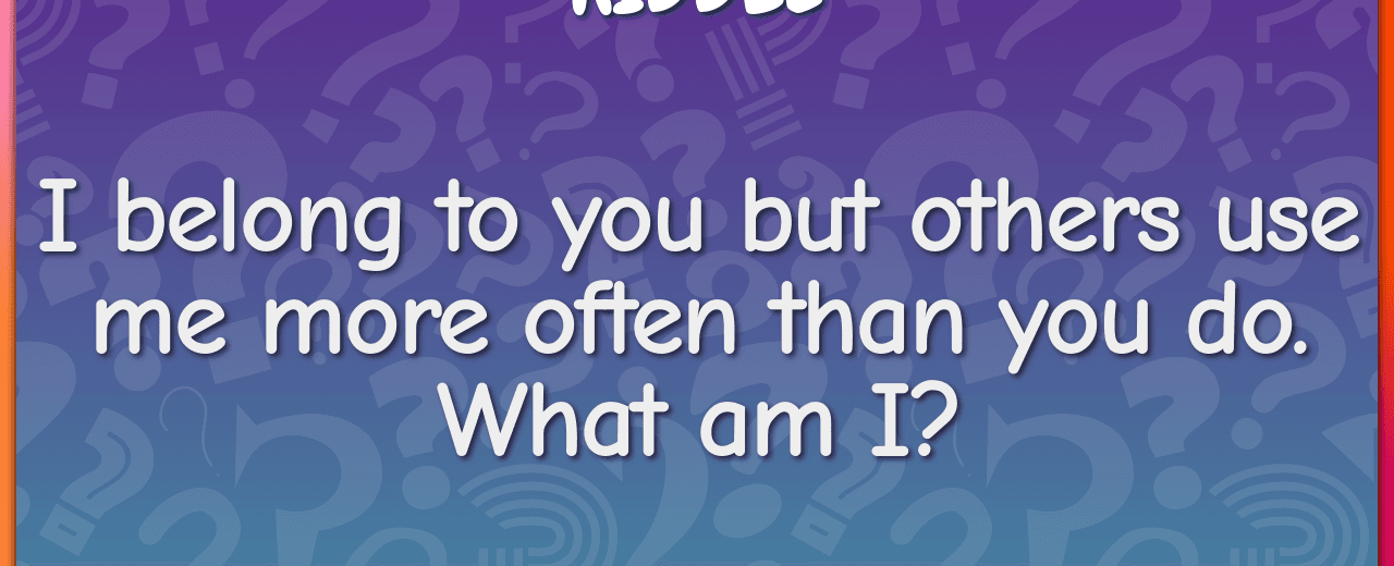 I belong to you but others use me more often than you do what am i name