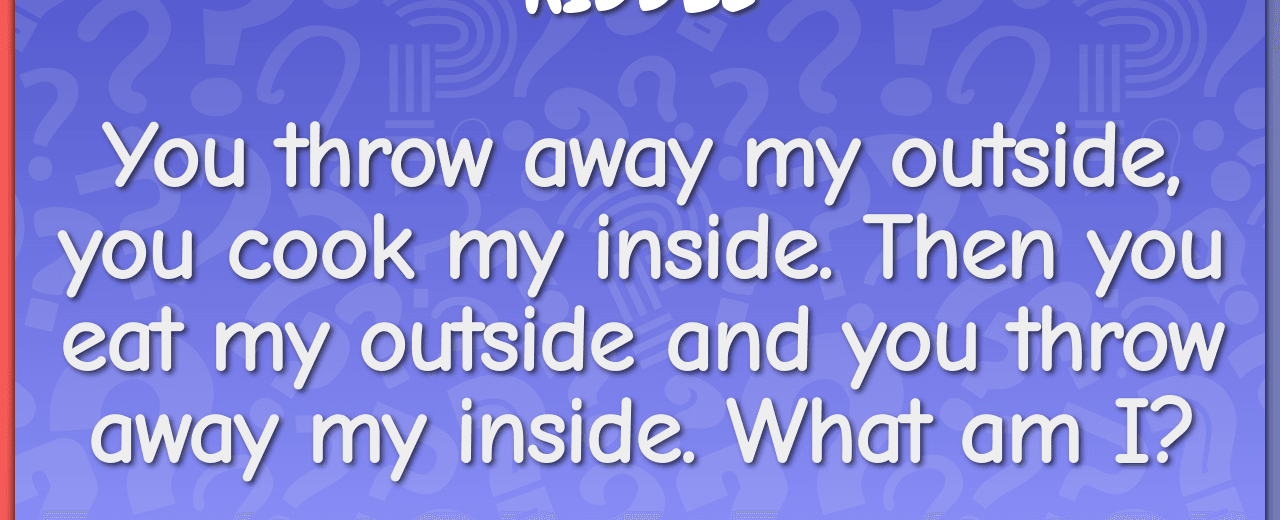 You throw away my outside you cook my inside then you eat my outside and you throw away my inside what am i corn