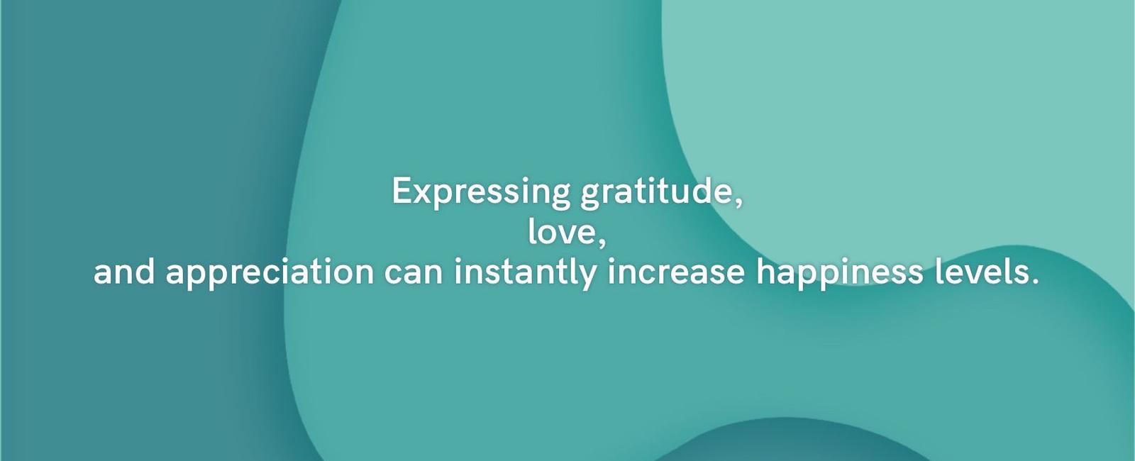 Expressing gratitude love and appreciation can instantly increase happiness levels